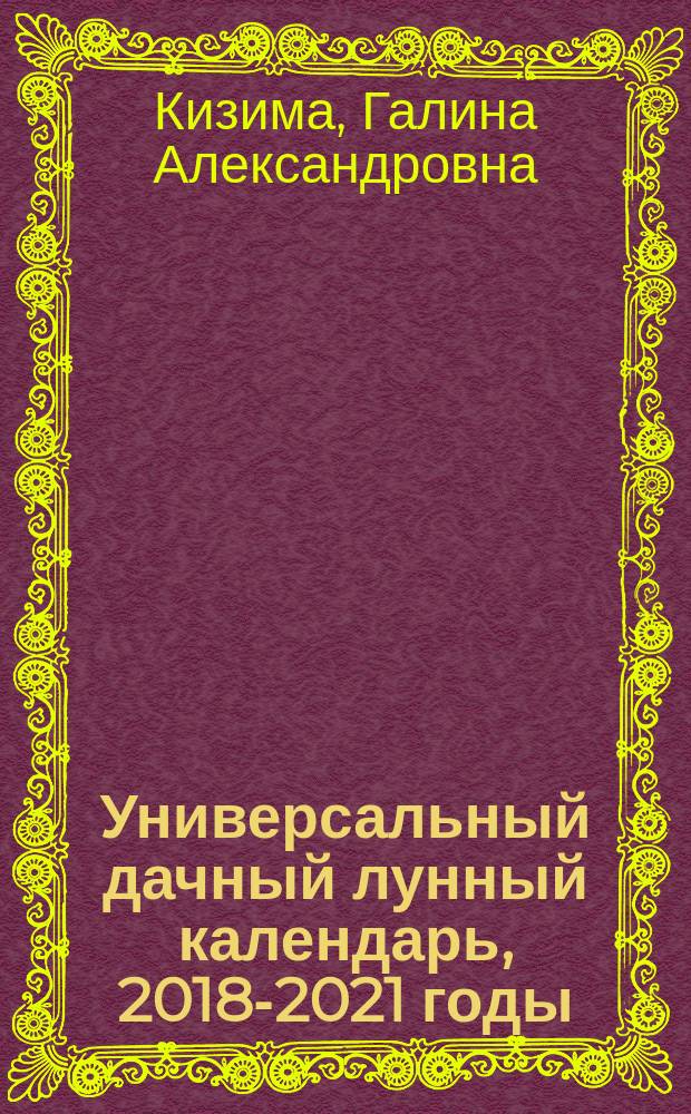 Универсальный дачный лунный календарь, 2018-2021 годы : 12+