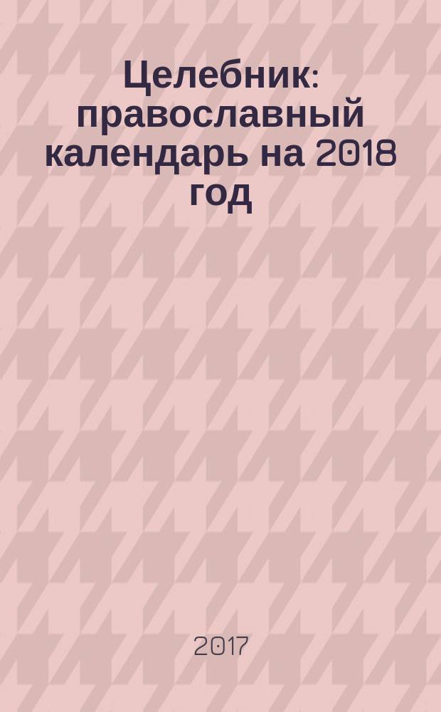 Целебник : православный календарь на 2018 год