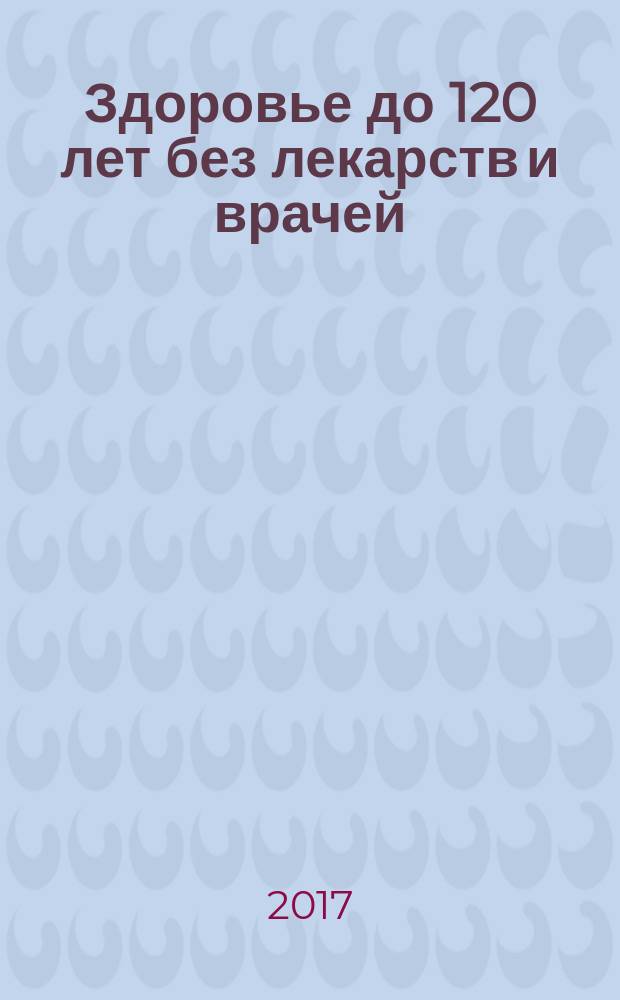 Здоровье до 120 лет без лекарств и врачей