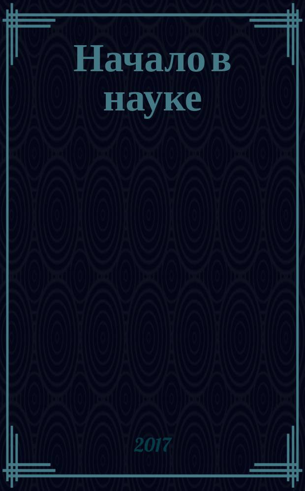 Начало в науке : материалы IV Международной научно-практической конференции школьников, студентов, магистрантов и аспирантов, 20 апреля 2017 г. [г. Уфа в 3 ч. [Ч. 1]