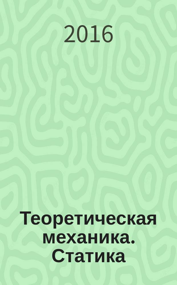 Теоретическая механика. Статика : учебное пособие : для направлений подготовки и специальностей в области машиностроения очной, очно-заочной и заочной форм обучения