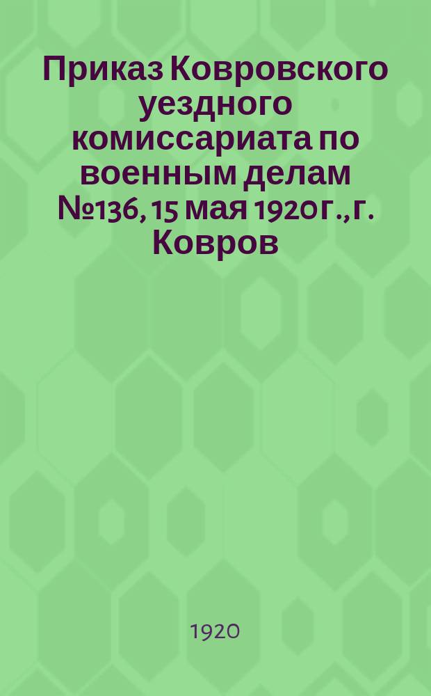 Приказ Ковровского уездного комиссариата по военным делам № 136, 15 мая 1920 г., г. Ковров : о регистрации рабочих горных промыслов в возрасте от 18 до 50 лет : листовка