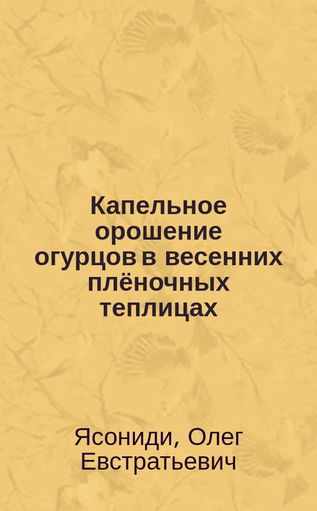 Капельное орошение огурцов в весенних плёночных теплицах : (рекомендации)