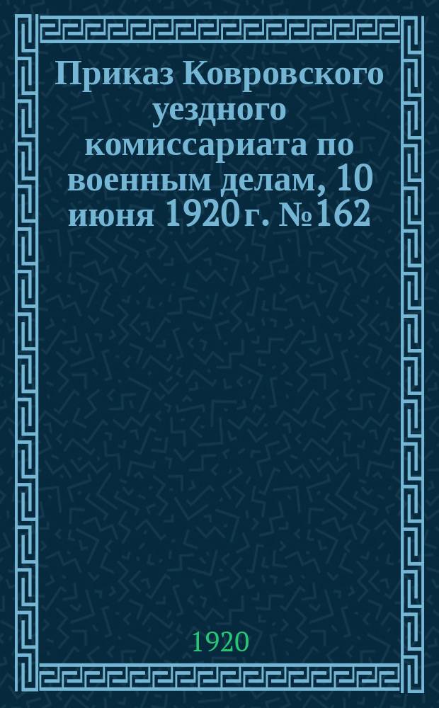 Приказ Ковровского уездного комиссариата по военным делам, 10 июня 1920 г. № 162 : о переосвидетельствовании военнообязанных граждан, освобожденных от службы по состоянию здоровья : листовка