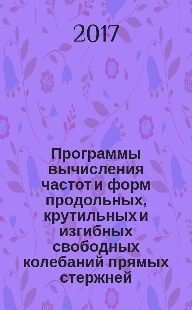 Программы вычисления частот и форм продольных, крутильных и изгибных свободных колебаний прямых стержней : учебное пособие