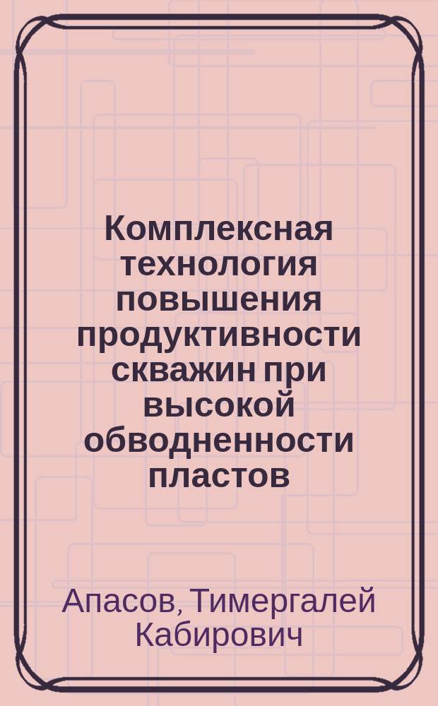 Комплексная технология повышения продуктивности скважин при высокой обводненности пластов : монография