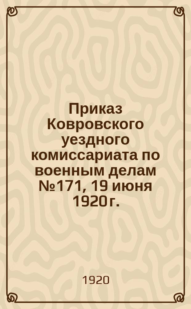 Приказ Ковровского уездного комиссариата по военным делам № 171, 19 июня 1920 г. : о мобилизации землекопов, плотников, кровельщиков и маляров в возрасте от 18 до 50 лет на строительные работы : листовка