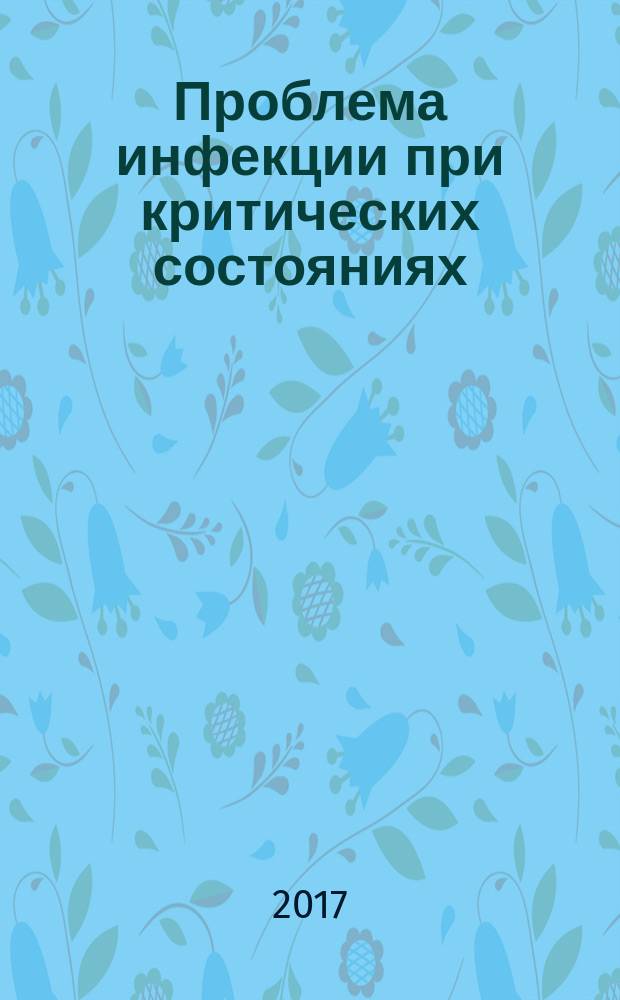 Проблема инфекции при критических состояниях : "Проблема ИКС" : XIII Всероссийская ежегодная конференция с международным участием, 01-02 июня 2017 г., г. Москва : сборник публикаций