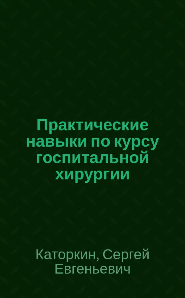 Практические навыки по курсу госпитальной хирургии : учебное пособие : для студентов медицинских высших учебных заведений : соответствует Федеральному государственному образовательному стандарту 3-го поколения