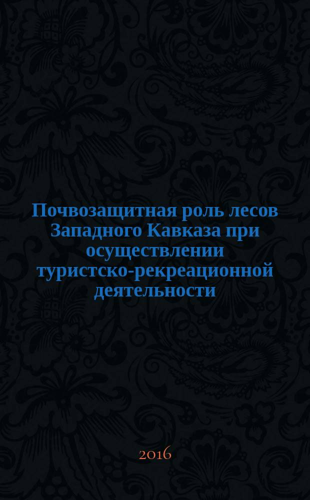 Почвозащитная роль лесов Западного Кавказа при осуществлении туристско-рекреационной деятельности : монография