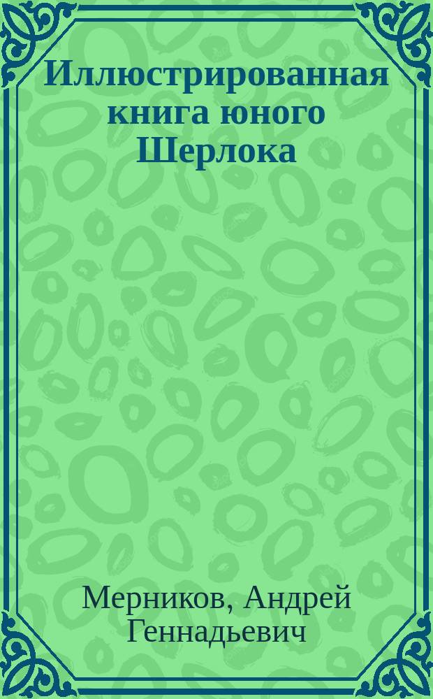 Иллюстрированная книга юного Шерлока : занимательные детективные методы и опыты : все секреты интеллектуального стиля : дедуктивный метод, компьютерные "примочки", наука выживания, шпионская атрибутика, экипировка и вооружение, маскировка и работа "под прикрытием" : для среднего школьного возраста