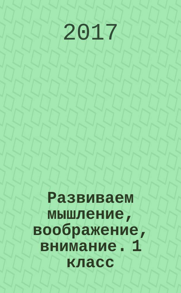 Развиваем мышление, воображение, внимание. 1 класс : тренажёр : учебное пособие для общеобразовательных организаций