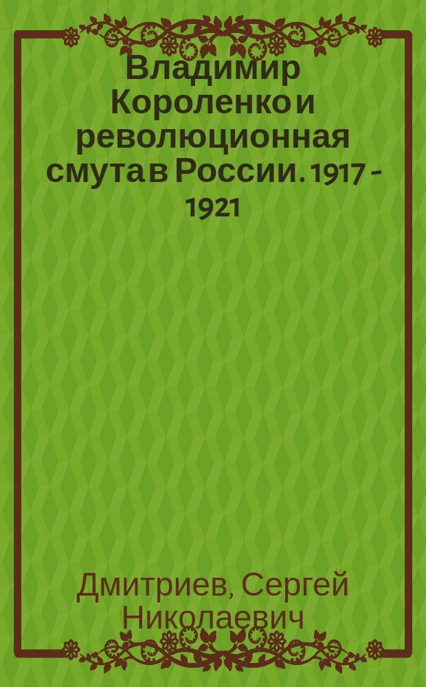 Владимир Короленко и революционная смута в России. 1917 - 1921 : от Первой мировой до красного террора и НЭПа