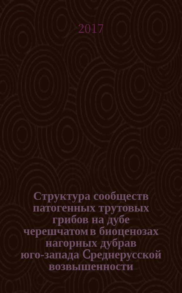 Структура сообществ патогенных трутовых грибов на дубе черешчатом в биоценозах нагорных дубрав юго-запада Cреднерусской возвышенности : монография
