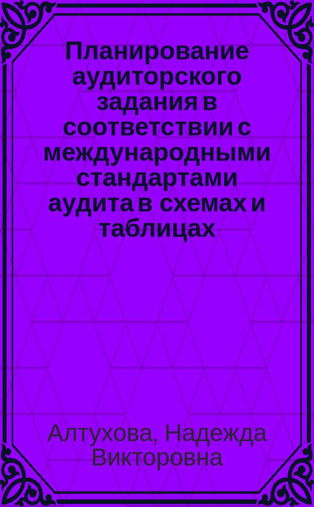 Планирование аудиторского задания в соответствии с международными стандартами аудита в схемах и таблицах : учебно-методическое пособие по дисциплинам "Аудит", "Практический аудит", "Международные стандарты аудита"