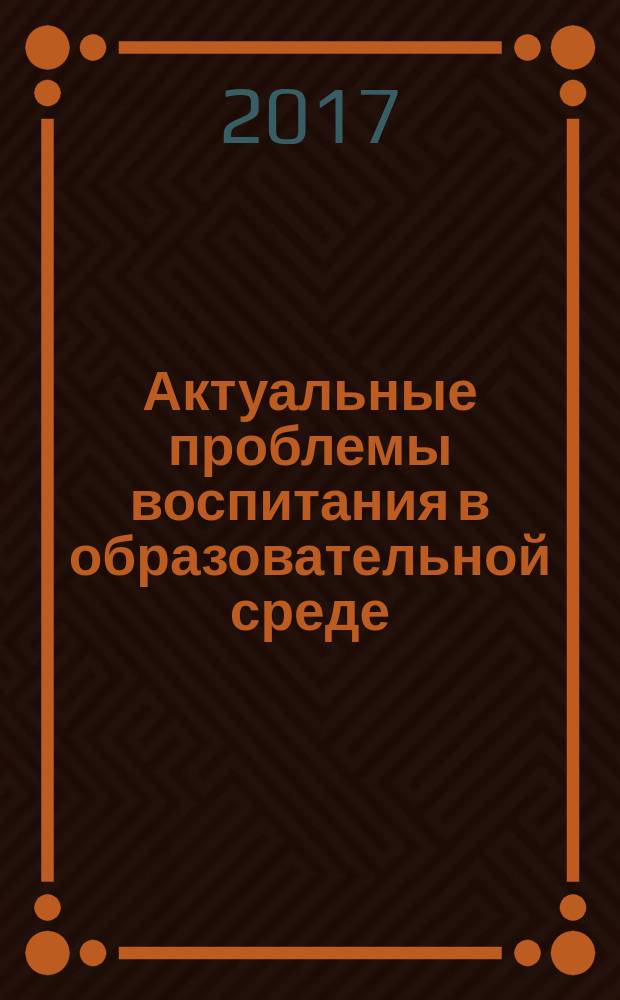 Актуальные проблемы воспитания в образовательной среде : материалы международной междисциплинарной научно-практической конференции, 11 мая 2017 г., г. Новочеркасск