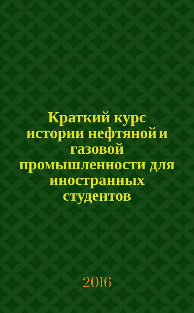 Краткий курс истории нефтяной и газовой промышленности для иностранных студентов : (с лексико-грамматическими заданиями по русскому языку) : учебное пособие