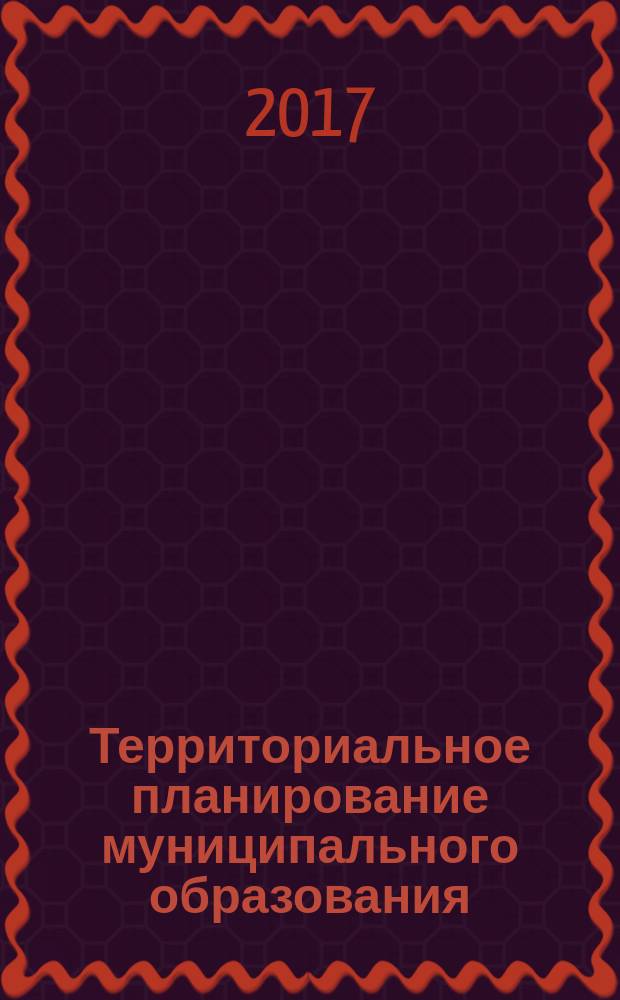 Территориальное планирование муниципального образования : учебное пособие по направлению 21.03.02 / 21.04.02 "Землеустройство и кадастры"