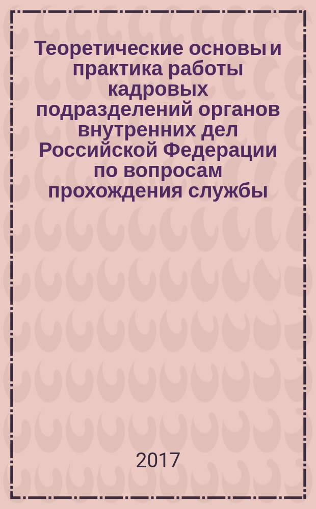 Теоретические основы и практика работы кадровых подразделений органов внутренних дел Российской Федерации по вопросам прохождения службы : учебно-практическое пособие