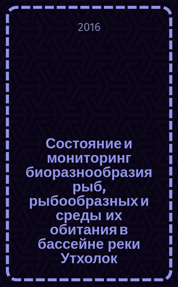 Состояние и мониторинг биоразнообразия рыб, рыбообразных и среды их обитания в бассейне реки Утхолок = Status and monitoring of fishes and cyclostomes biodiversity and their evironment in the Utkholok river basin