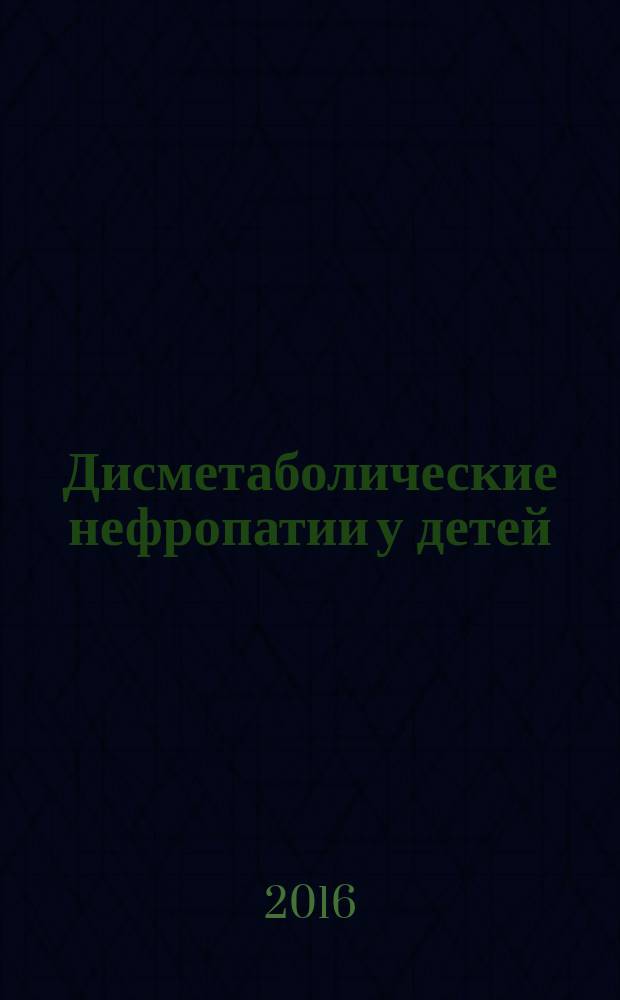 Дисметаболические нефропатии у детей : учебно-методическое пособие : для студентов старших курсов педиатрического факультета медицинских вузов, интернов, ординаторов