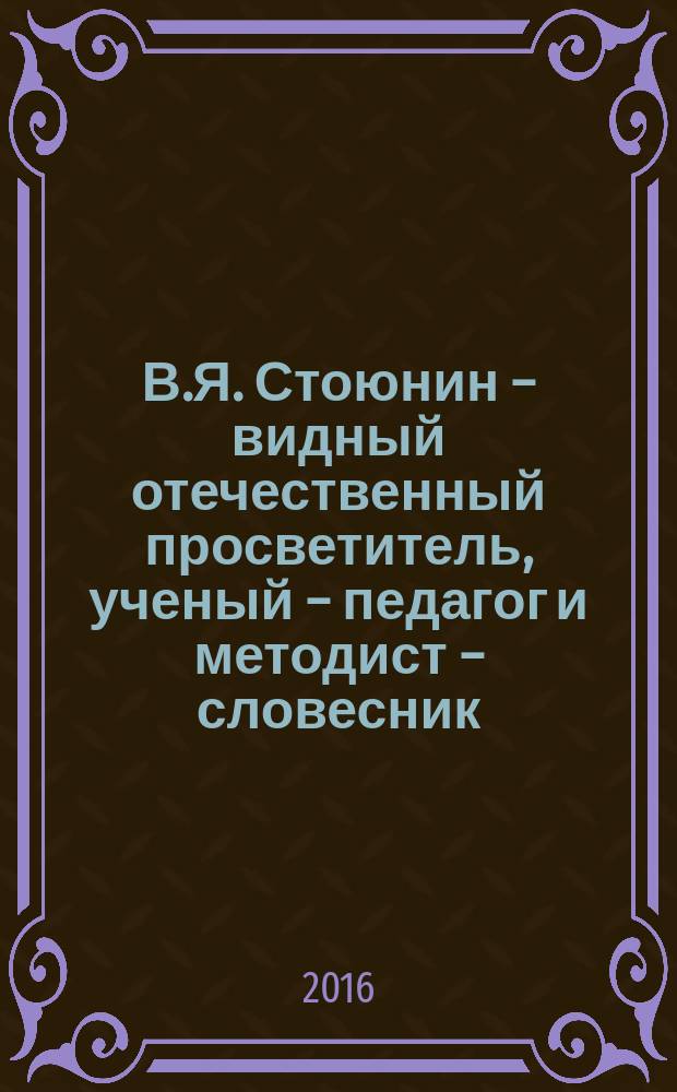 В.Я. Стоюнин – видный отечественный просветитель, ученый – педагог и методист – словесник : cборник научных трудов Всероссийской научно-практической конференции с международным участием, посвящённой 190-летию со дня рождения В.Я. Стоюнина
