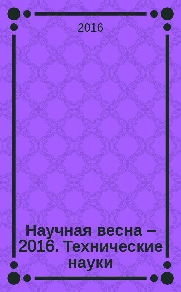 Научная весна – 2016. Технические науки : I всероссийская (с участием граждан иностранных государств) научная конференция студентов, аспирантов и молодых учёных (г. Шахты, 20 мая 2016 г.) : материалы