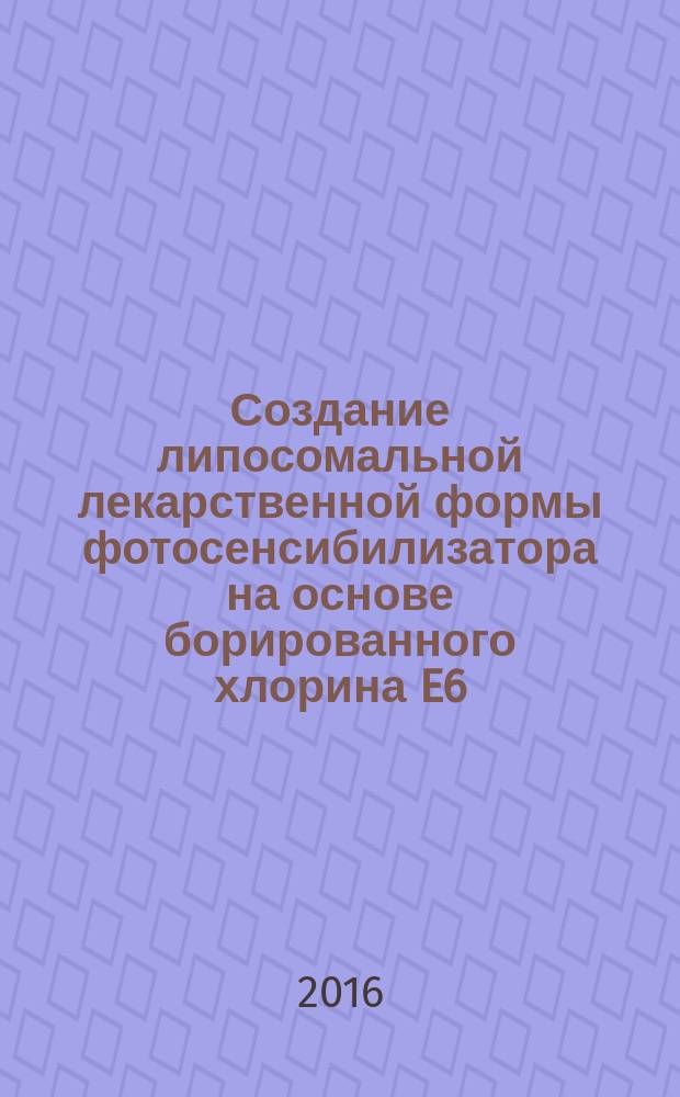 Создание липосомальной лекарственной формы фотосенсибилизатора на основе борированного хлорина E6 : автореферат дис. на соиск. уч. степ. кандидата фармацевтических наук : специальность 14.04.01 <Технология получения лекарств>