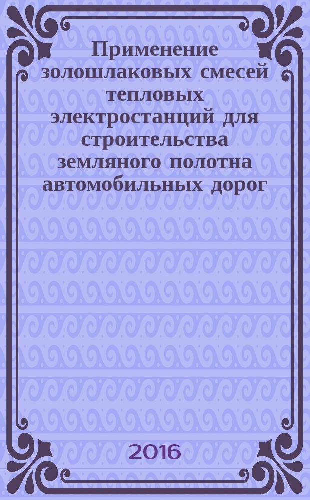Применение золошлаковых смесей тепловых электростанций для строительства земляного полотна автомобильных дорог : монография