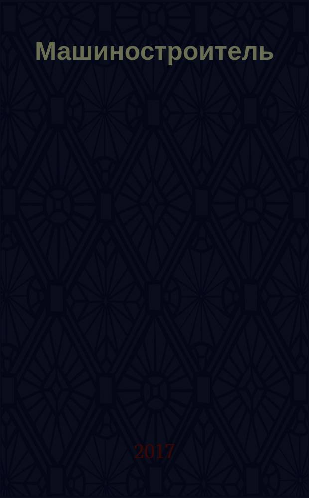 Машиностроитель : Ежемес. массовый производ.-техн. журнал. Орган Науч.-техн. о-ва машиностр. пром-сти. 2017, № 6