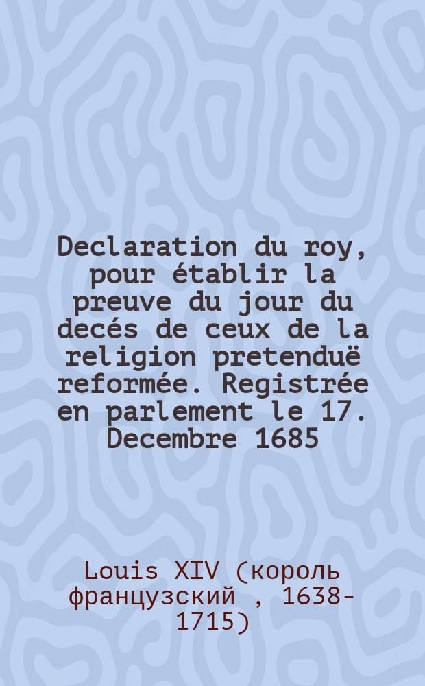 Declaration du roy, pour établir la preuve du jour du decés de ceux de la religion pretenduë reformée. Registrée en parlement le 17. Decembre 1685