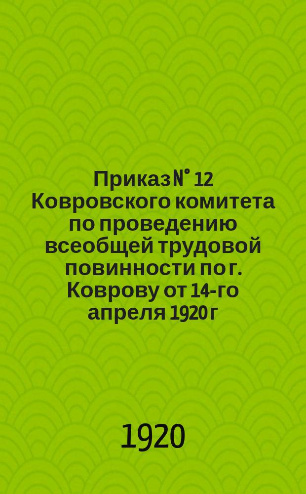 Приказ N° 12 Ковровского комитета по проведению всеобщей трудовой повинности по г. Коврову от 14-го апреля 1920 г. : об уборке города : листовка