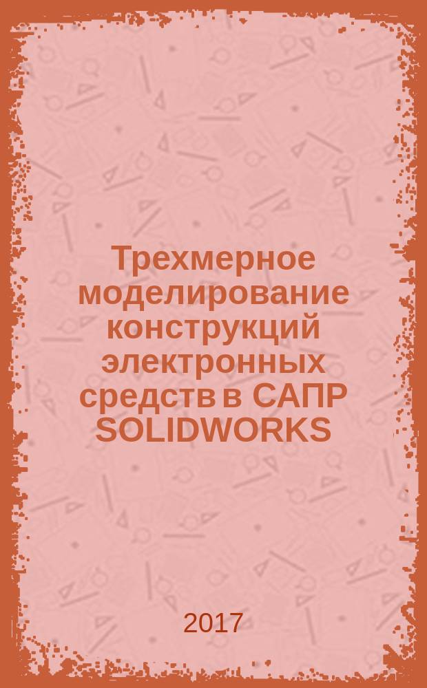 Трехмерное моделирование конструкций электронных средств в САПР SOLIDWORKS : практикум