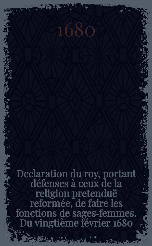 Declaration du roy, portant d&eacute;fenses &agrave; ceux de la religion pretendu&euml; reform&eacute;e, de faire les fonctions de sages-femmes. Du vingti&egrave;me f&eacute;vrier 1680