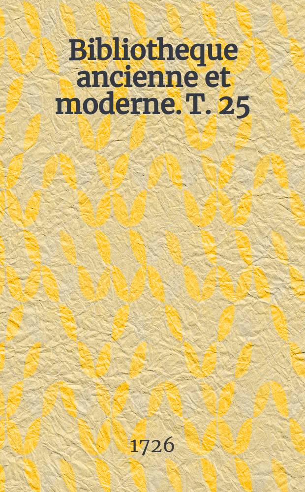 Bibliotheque ancienne et moderne. T. 25 : Pour l'année MDCCXXVI.