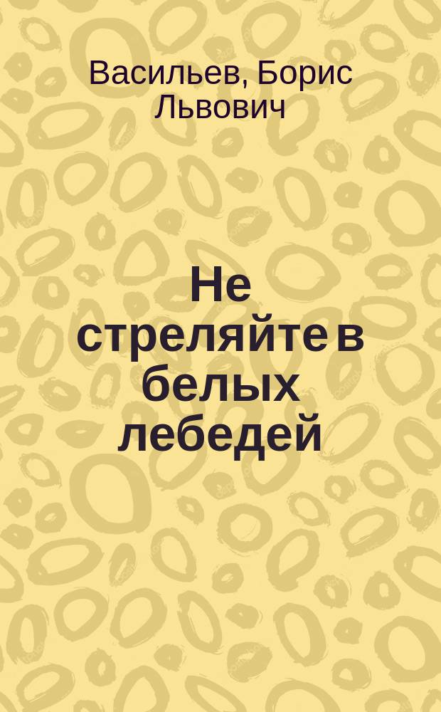 Не стреляйте в белых лебедей : роман