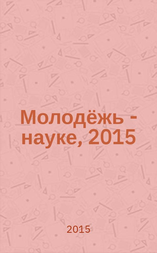 Молодёжь - науке, 2015 : материалы молодежных научно-практической конференций Псковского государственного университета по итогам научно-исследовательской работы в 2014/2015 учебном году. Т. 4