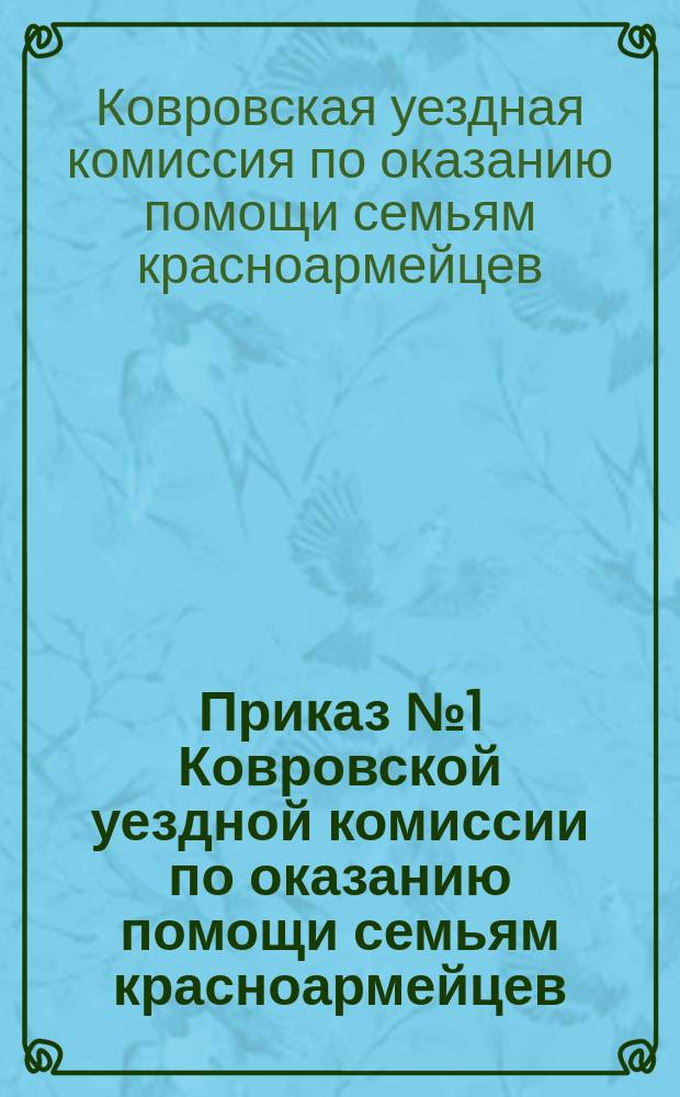 Приказ № 1 Ковровской уездной комиссии по оказанию помощи семьям красноармейцев : об обработке, засеве и уборке полей семей красноармейцев : листовка