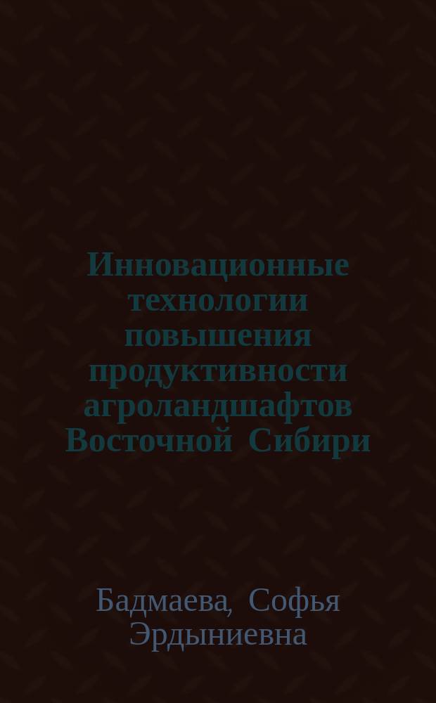 Инновационные технологии повышения продуктивности агроландшафтов Восточной Сибири : монография