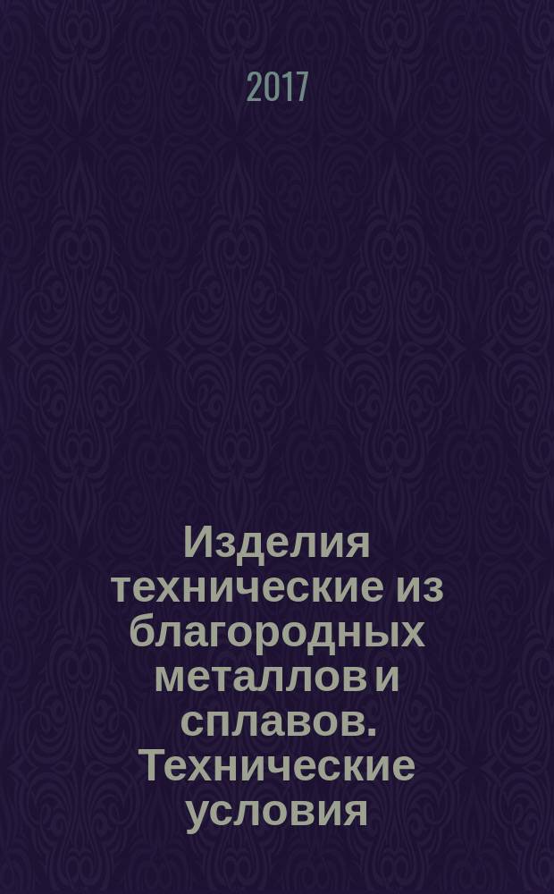 Изделия технические из благородных металлов и сплавов. Технические условия : Technical articles made from noble metals and alloys. Specifications : межгосударственный стандарт : издание официальное : введен приказом Федерального агентства по техническому регулированию и метрологии от 4 мая 2017 г. № 354-ст в качестве национального стандарта Российской Федерации : взамен ГОСТ 6563-75 : дата введения 2018-01-01