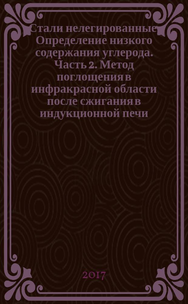 Стали нелегированные. Определение низкого содержания углерода. Часть 2. Метод поглощения в инфракрасной области после сжигания в индукционной печи (с предварительным нагревом) : Unalloyed steel. Determination of low carbon content. Part 2. Infrared absorption method after combustion in induction furnace (with preheating) : национальный стандарт Российской Федерации : издание официальное : утвержден и введен в действие Приказом Федерального агентства по техническому регулированию и метрологии от 10 мая 2017 г. № 368-ст : введен впервые : дата введения 2018-02-01