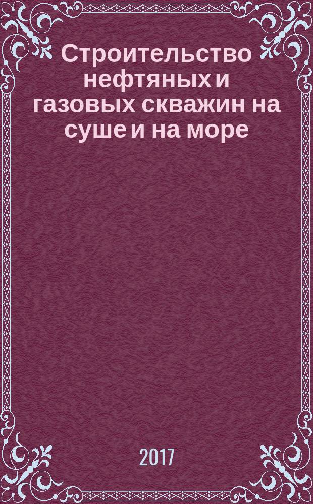 Строительство нефтяных и газовых скважин на суше и на море : Науч.-техн. журн. НТЖ. 2017, № 5