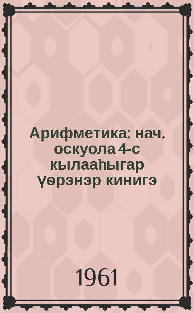 Арифметика : нач. оскуола 4-с кылааhыгар үѳрэнэр кинигэ = Арифметика