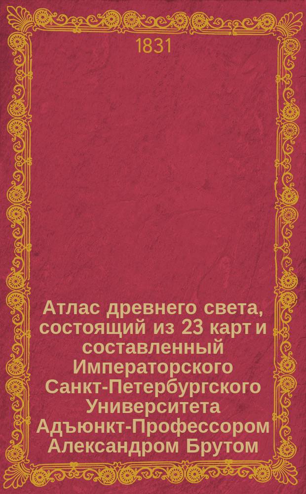 Атлас древнего света, состоящий из 23 карт и составленный Императорского Санкт-Петербургского Университета Адъюнкт-Профессором Александром Брутом