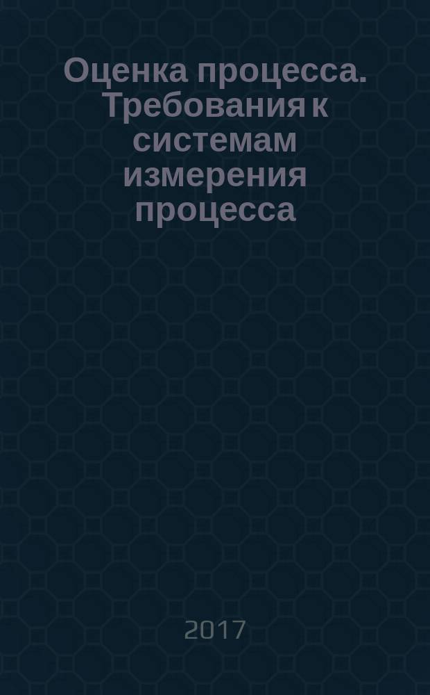 Оценка процесса. Требования к системам измерения процесса : Process assessment. Requirements for process measurement frameworks : национальный стандарт Российской Федерации : издание официальное : утвержден и введен в действие Приказом Федерального агентства по техническому регулированию и метрологии от 26 мая 2017 г. № 446-ст : введен впервые : дата введения 2018-03-01