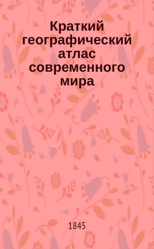 Краткий географический атлас современного мира : Включен Министерством народного просвещения в число учебных пособий для уездных училищ