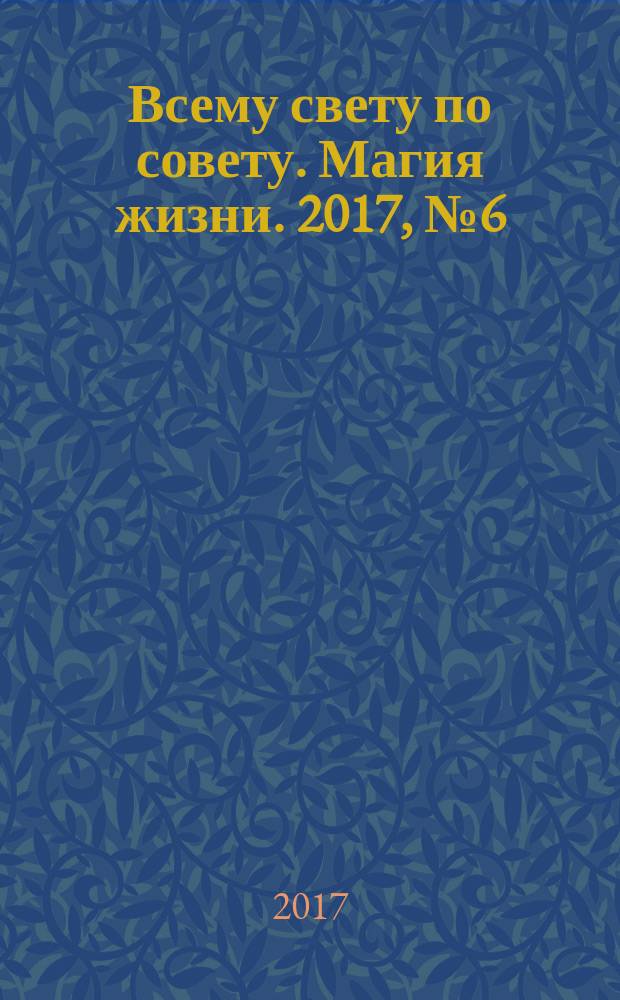 Всему свету по совету. Магия жизни. 2017, № 6 (6)