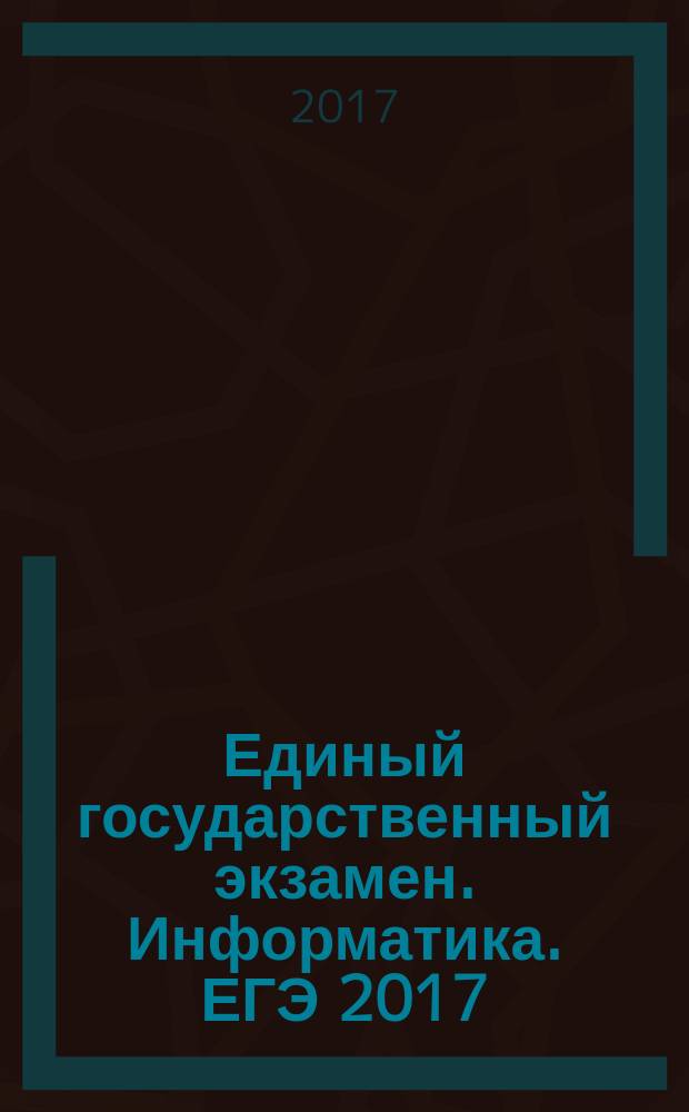 Единый государственный экзамен. Информатика. ЕГЭ 2017 : комплекс материалов для подготовки учащихся