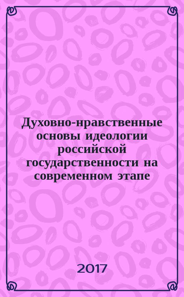 Духовно-нравственные основы идеологии российской государственности на современном этапе : материалы всероссийской научно-практической конференции, 13-15 марта 2017 года, Краснодар - Сочи