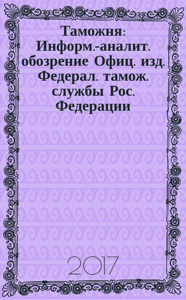 Таможня : Информ.-аналит. обозрение Офиц. изд. Федерал. тамож. службы Рос. Федерации. 2017, № 11 (418)